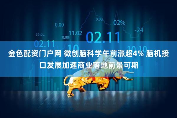金色配资门户网 微创脑科学午前涨超4% 脑机接口发展加速商业落地前景可期