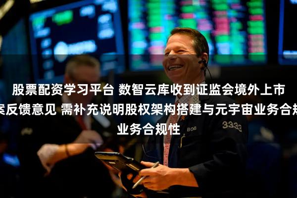 股票配资学习平台 数智云库收到证监会境外上市备案反馈意见 需补充说明股权架构搭建与元宇宙业务合规性