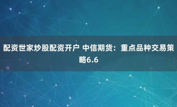 配资世家炒股配资开户 中信期货：重点品种交易策略6.6