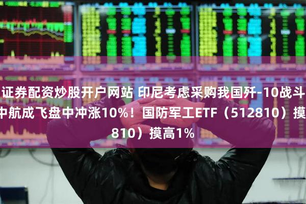 证券配资炒股开户网站 印尼考虑采购我国歼-10战斗机，中航成飞盘中冲涨10%！国防军工ETF（512810）摸高1%