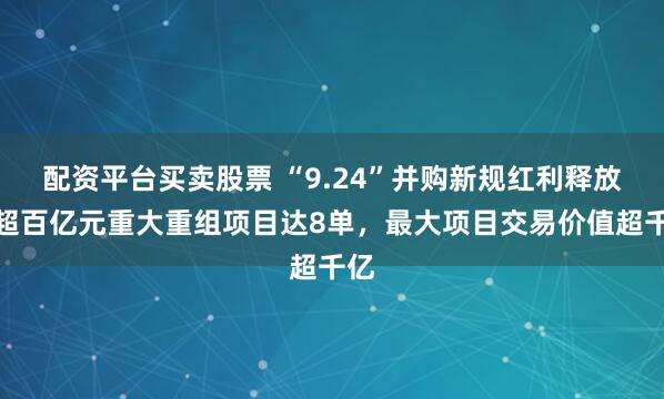 配资平台买卖股票 “9.24”并购新规红利释放！超百亿元重大重组项目达8单，最大项目交易价值超千亿