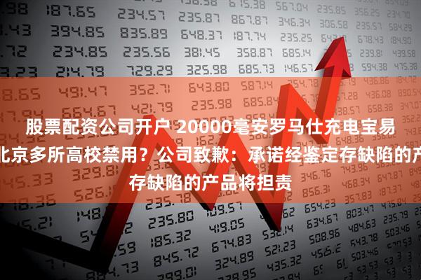 股票配资公司开户 20000毫安罗马仕充电宝易爆炸，被北京多所高校禁用？公司致歉：承诺经鉴定存缺陷的产品将担责