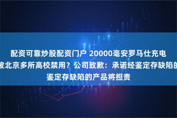 配资可靠炒股配资门户 20000毫安罗马仕充电宝易爆炸，被北京多所高校禁用？公司致歉：承诺经鉴定存缺陷的产品将担责