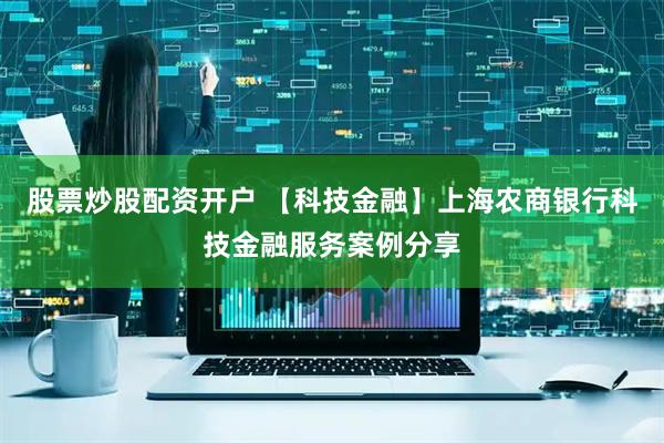 股票炒股配资开户 【科技金融】上海农商银行科技金融服务案例分享