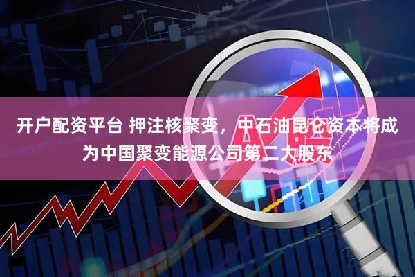 开户配资平台 押注核聚变，中石油昆仑资本将成为中国聚变能源公司第二大股东