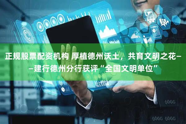 正规股票配资机构 厚植德州沃土，共育文明之花——建行德州分行获评“全国文明单位”