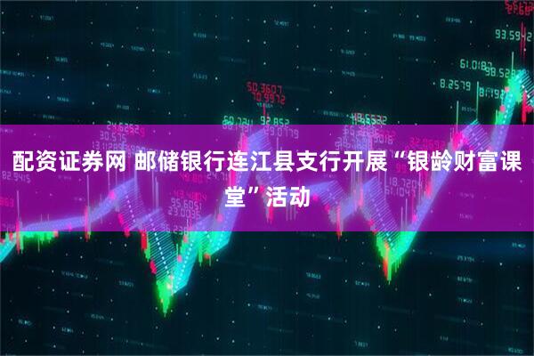 配资证券网 邮储银行连江县支行开展“银龄财富课堂”活动