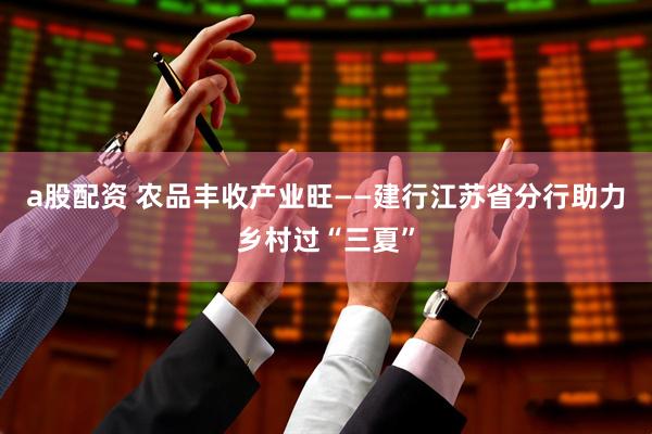 a股配资 农品丰收产业旺——建行江苏省分行助力乡村过“三夏”