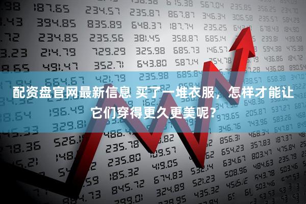 配资盘官网最新信息 买了一堆衣服，怎样才能让它们穿得更久更美呢？