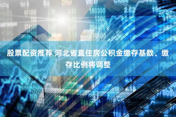 股票配资推荐 河北省直住房公积金缴存基数、缴存比例将调整