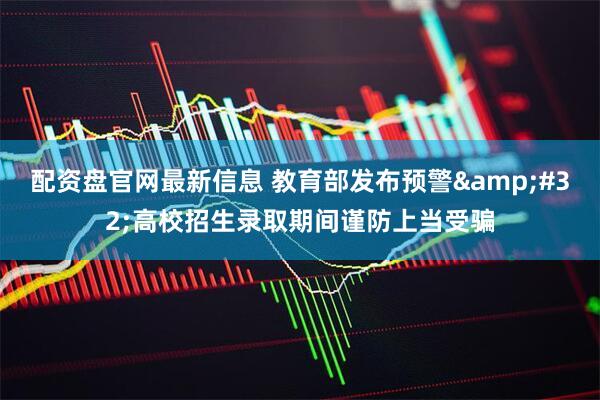 配资盘官网最新信息 教育部发布预警&#32;高校招生录取期间谨防上当受骗