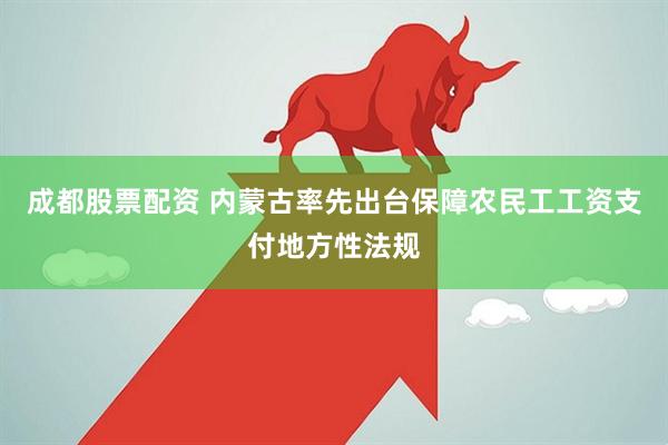成都股票配资 内蒙古率先出台保障农民工工资支付地方性法规