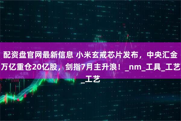 配资盘官网最新信息 小米玄戒芯片发布，中央汇金万亿重仓20亿股，剑指7月主升浪！_nm_工具_工艺