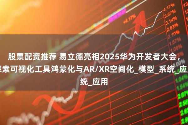 股票配资推荐 易立德亮相2025华为开发者大会，探索可视化工具鸿蒙化与AR/XR空间化_模型_系统_应用