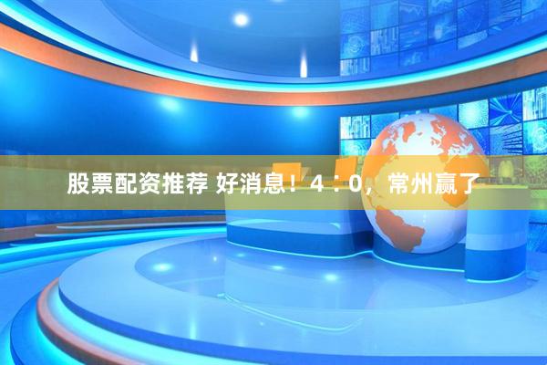 股票配资推荐 好消息！4∶0，常州赢了