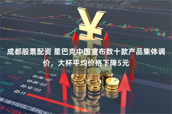 成都股票配资 星巴克中国宣布数十款产品集体调价，大杯平均价格下降5元