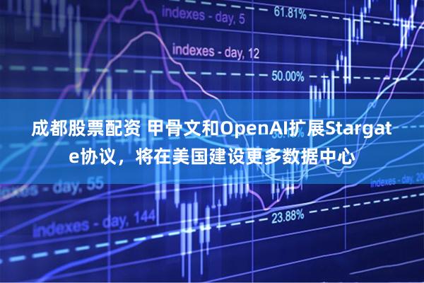 成都股票配资 甲骨文和OpenAI扩展Stargate协议，将在美国建设更多数据中心