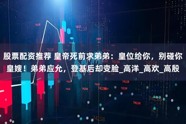 股票配资推荐 皇帝死前求弟弟：皇位给你，别碰你皇嫂！弟弟应允，登基后却变脸_高洋_高欢_高殷