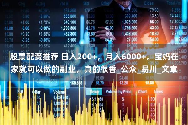 股票配资推荐 日入200+，月入6000+。宝妈在家就可以做的副业，真的很香_公众_易川_文章