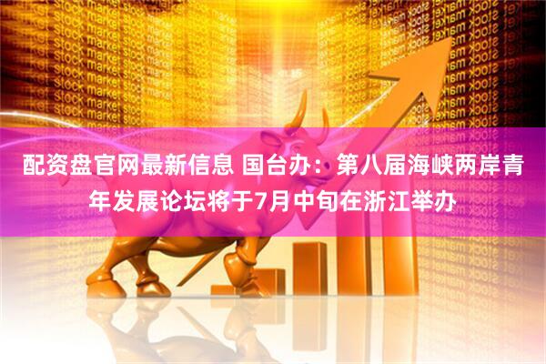 配资盘官网最新信息 国台办：第八届海峡两岸青年发展论坛将于7月中旬在浙江举办