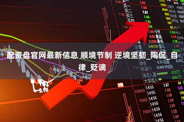 配资盘官网最新信息 顺境节制 逆境坚韧_陶侃_自律_贬谪