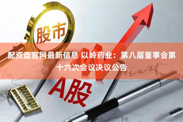 配资盘官网最新信息 以岭药业：第八届董事会第十六次会议决议公告