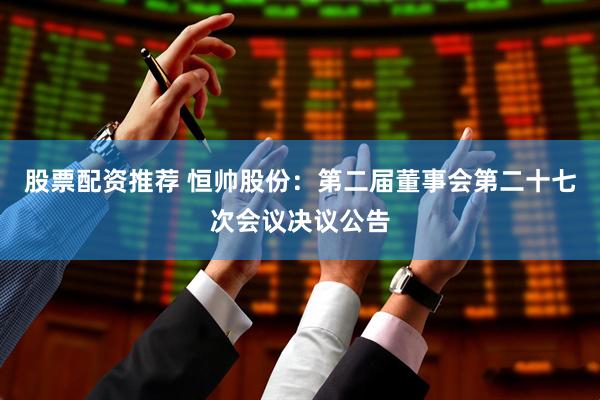 股票配资推荐 恒帅股份：第二届董事会第二十七次会议决议公告