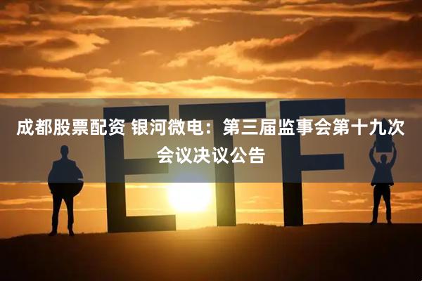 成都股票配资 银河微电：第三届监事会第十九次会议决议公告