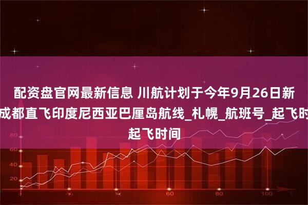 配资盘官网最新信息 川航计划于今年9月26日新开成都直飞印度尼西亚巴厘岛航线_札幌_航班号_起飞时间