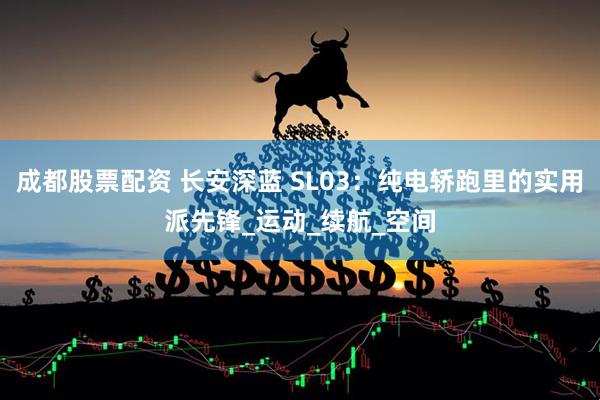 成都股票配资 长安深蓝 SL03：纯电轿跑里的实用派先锋_运动_续航_空间