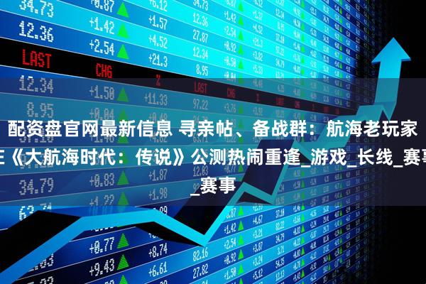 配资盘官网最新信息 寻亲帖、备战群：航海老玩家在《大航海时代：传说》公测热闹重逢_游戏_长线_赛事