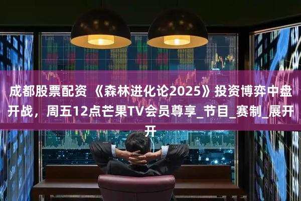 成都股票配资 《森林进化论2025》投资博弈中盘开战，周五12点芒果TV会员尊享_节目_赛制_展开