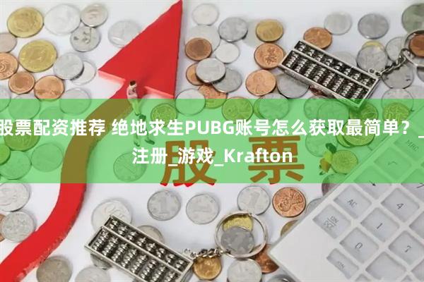 股票配资推荐 绝地求生PUBG账号怎么获取最简单？_注册_游戏_Krafton