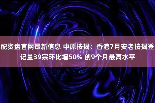 配资盘官网最新信息 中原按揭：香港7月安老按揭登记量39宗环比增50% 创9个月最高水平