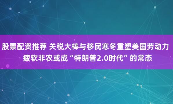 股票配资推荐 关税大棒与移民寒冬重塑美国劳动力  疲软非农或成“特朗普2.0时代”的常态