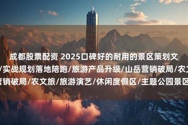 成都股票配资 2025口碑好的耐用的景区策划文旅培训辅导/顾问咨询/实战规划落地陪跑/旅游产品升级/山岳营销破局/农文旅/旅游演艺/休闲度假区/主题公园景区策划品牌推荐