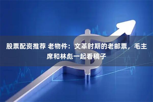 股票配资推荐 老物件：文革时期的老邮票，毛主席和林彪一起看稿子