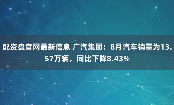配资盘官网最新信息 广汽集团：8月汽车销量为13.57万辆，同比下降8.43%