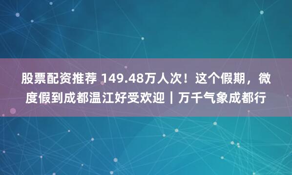 股票配资推荐 149.48万人次！这个假期，微度假到成都温江好受欢迎｜万千气象成都行
