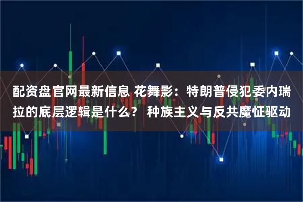 配资盘官网最新信息 花舞影：特朗普侵犯委内瑞拉的底层逻辑是什么？ 种族主义与反共魔怔驱动