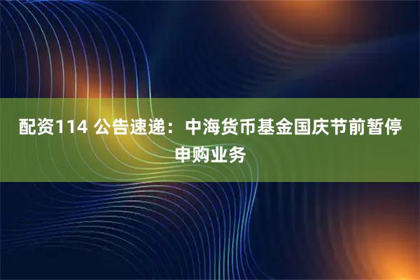 配资114 公告速递:中海货币基金国庆节前暂停申购业务