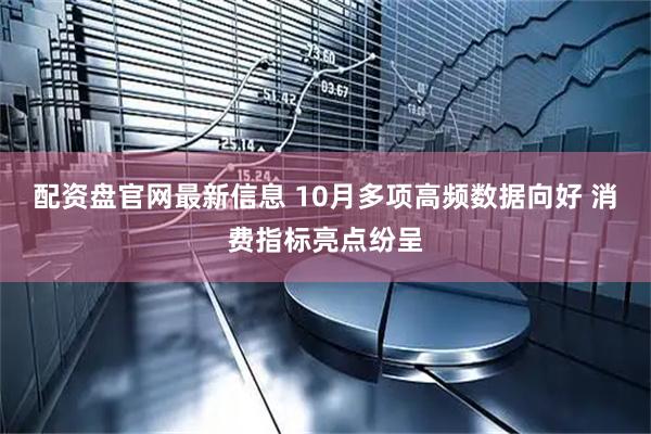 配资盘官网最新信息 10月多项高频数据向好 消费指标亮点纷呈