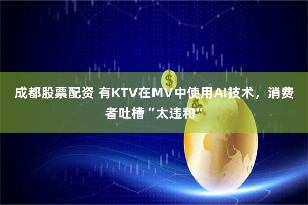 成都股票配资 有KTV在MV中使用AI技术,消费者吐槽“太违和”