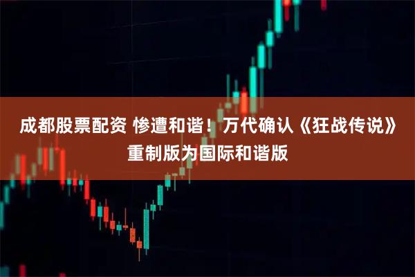 成都股票配资 惨遭和谐！万代确认《狂战传说》重制版为国际和谐版