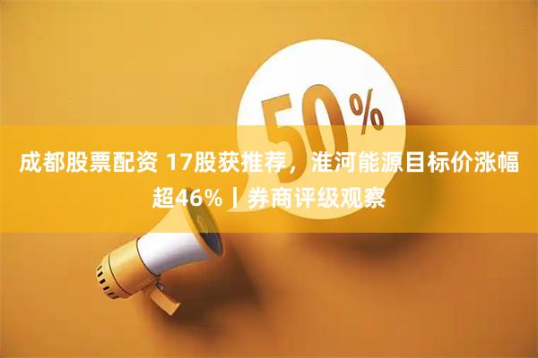 成都股票配资 17股获推荐，淮河能源目标价涨幅超46%丨券商评级观察