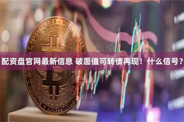 配资盘官网最新信息 破面值可转债再现！什么信号？