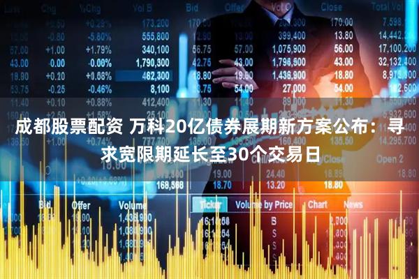 成都股票配资 万科20亿债券展期新方案公布：寻求宽限期延长至30个交易日
