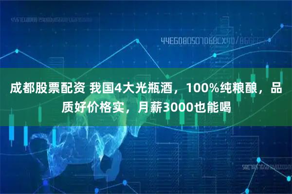 成都股票配资 我国4大光瓶酒，100%纯粮酿，品质好价格实，月薪3000也能喝