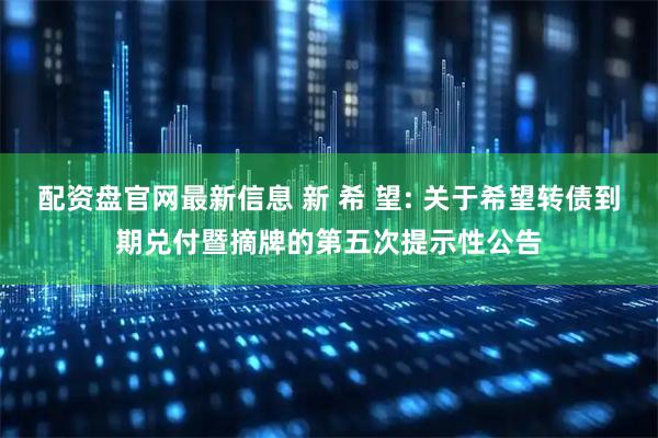 配资盘官网最新信息 新 希 望: 关于希望转债到期兑付暨摘牌的第五次提示性公告