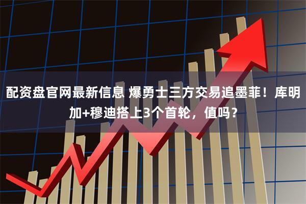 配资盘官网最新信息 爆勇士三方交易追墨菲！库明加+穆迪搭上3个首轮，值吗？